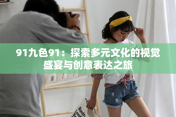 91九色91：探索多元文化的视觉盛宴与创意表达之旅