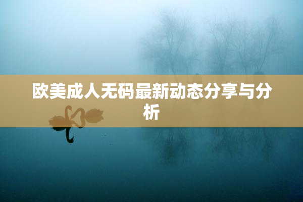 欧美成人无码最新动态分享与分析