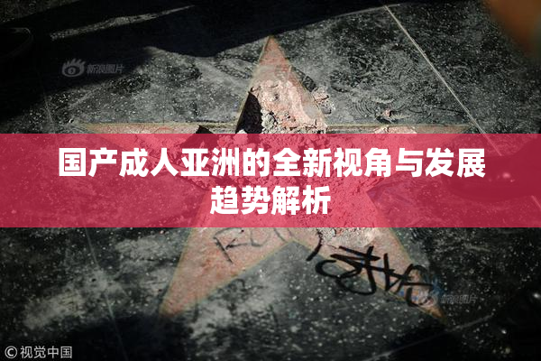 国产成人亚洲的全新视角与发展趋势解析