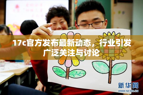17c官方发布最新动态，行业引发广泛关注与讨论
