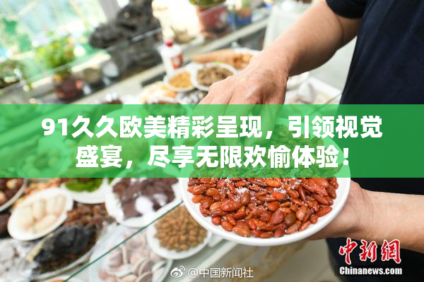 91久久欧美精彩呈现，引领视觉盛宴，尽享无限欢愉体验！