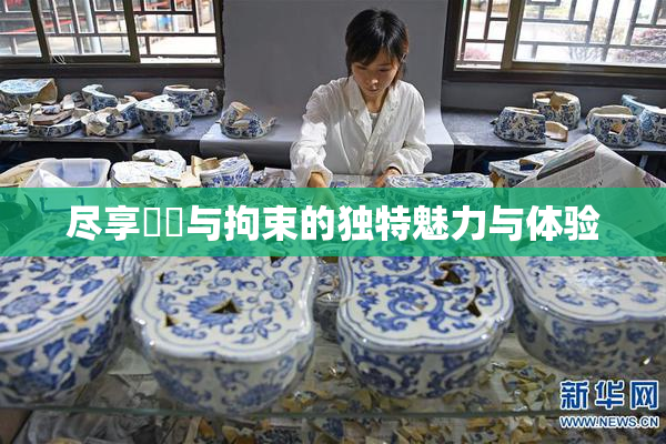 尽享緊縛与拘束的独特魅力与体验