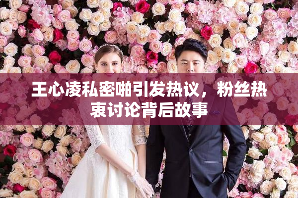 王心凌私密啪引发热议，粉丝热衷讨论背后故事