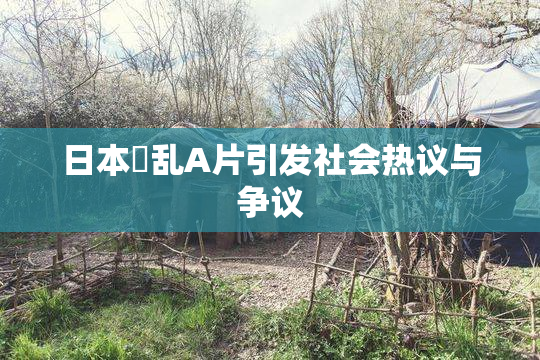 日本婬乱A片引发社会热议与争议