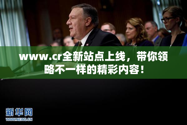 www.cr全新站点上线，带你领略不一样的精彩内容！