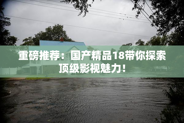 重磅推荐：国产精品18带你探索顶级影视魅力！