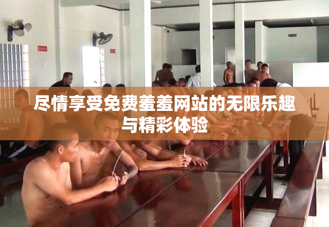 尽情享受免费羞羞网站的无限乐趣与精彩体验