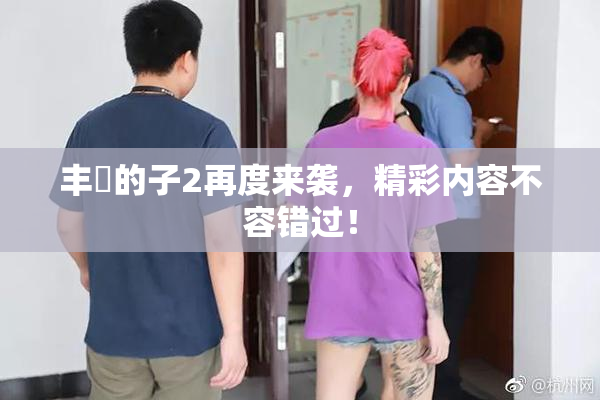 丰滿的子2再度来袭，精彩内容不容错过！