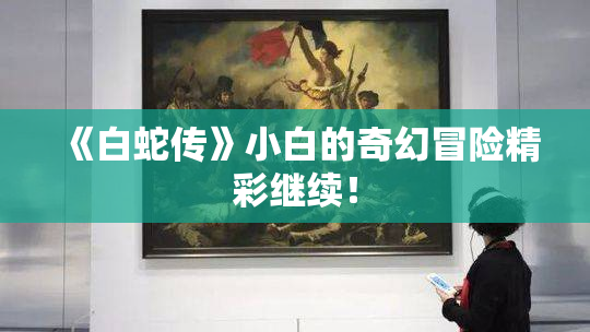 《白蛇传》小白的奇幻冒险精彩继续！