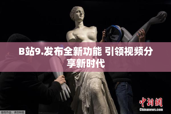 B站9.发布全新功能 引领视频分享新时代