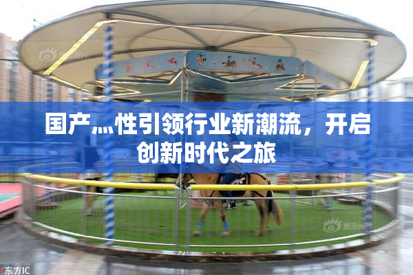 国产灬性引领行业新潮流，开启创新时代之旅