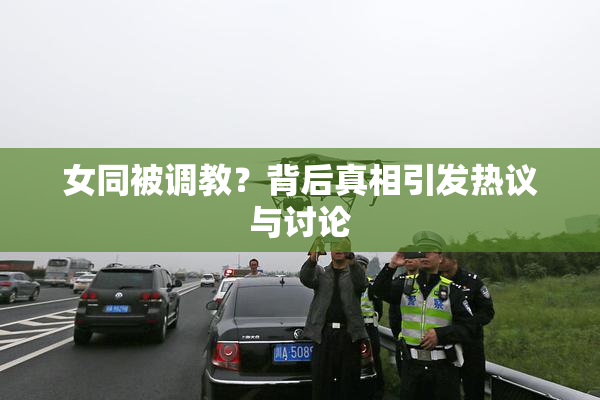 女同被调教？背后真相引发热议与讨论