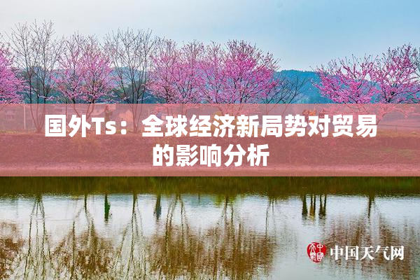 国外Ts：全球经济新局势对贸易的影响分析
