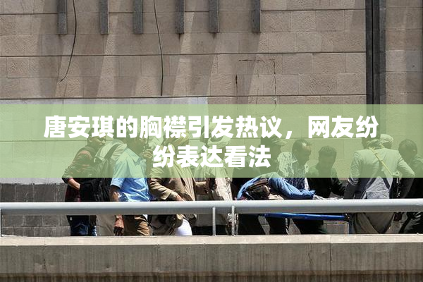 唐安琪的胸襟引发热议，网友纷纷表达看法