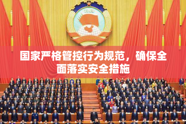 国家严格管控行为规范，确保全面落实安全措施