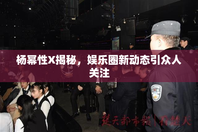 杨幂性X揭秘，娱乐圈新动态引众人关注