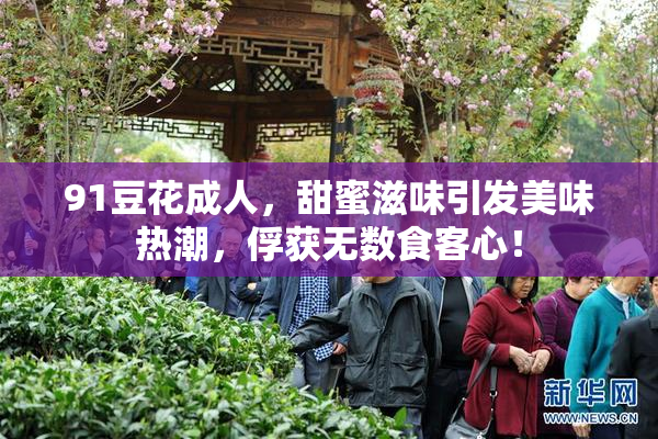 91豆花成人，甜蜜滋味引发美味热潮，俘获无数食客心！