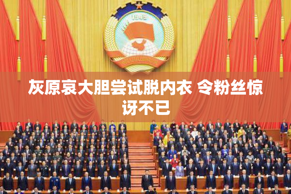 灰原哀大胆尝试脱内衣 令粉丝惊讶不已