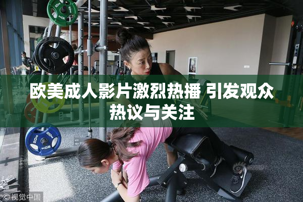 欧美成人影片激烈热播 引发观众热议与关注