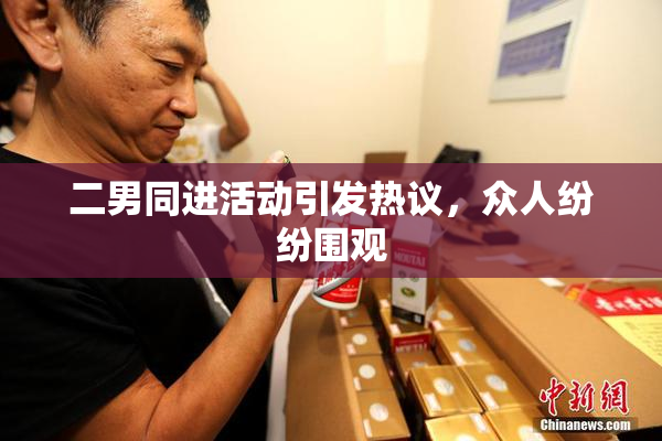 二男同进活动引发热议，众人纷纷围观