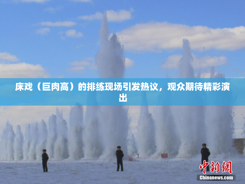 床戏（巨肉高）的排练现场引发热议，观众期待精彩演出