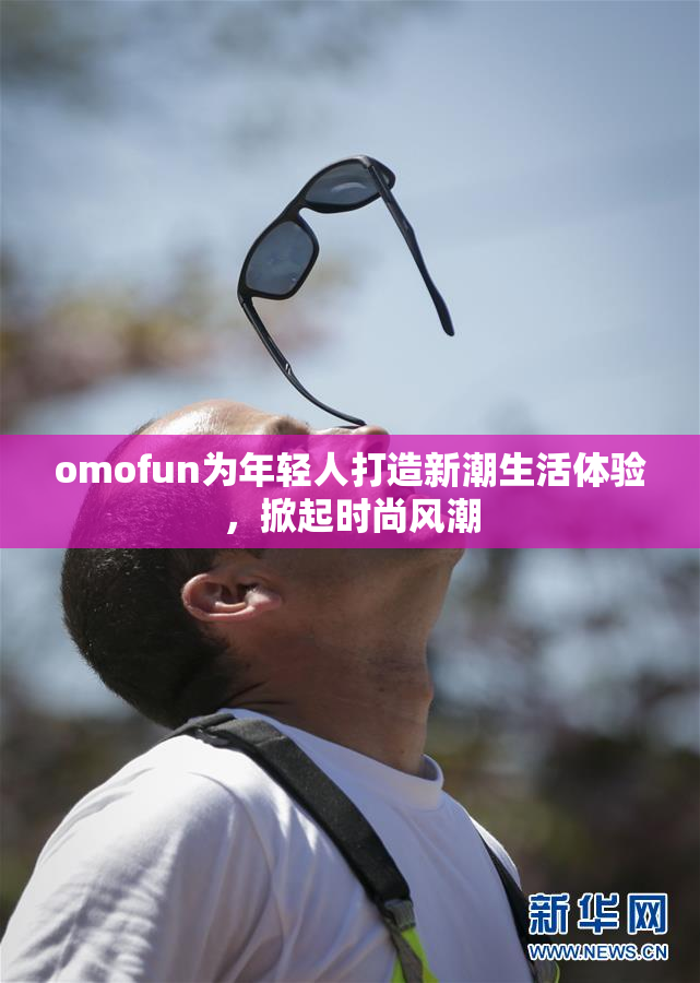 omofun为年轻人打造新潮生活体验，掀起时尚风潮