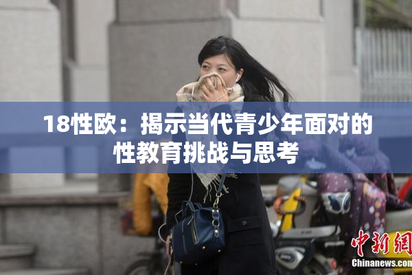 18性欧：揭示当代青少年面对的性教育挑战与思考