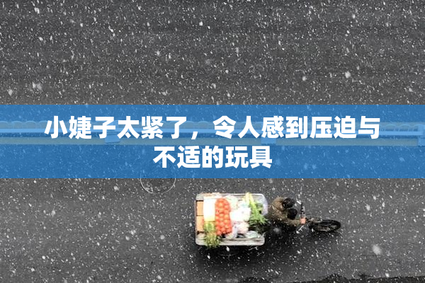 小婕子太紧了，令人感到压迫与不适的玩具