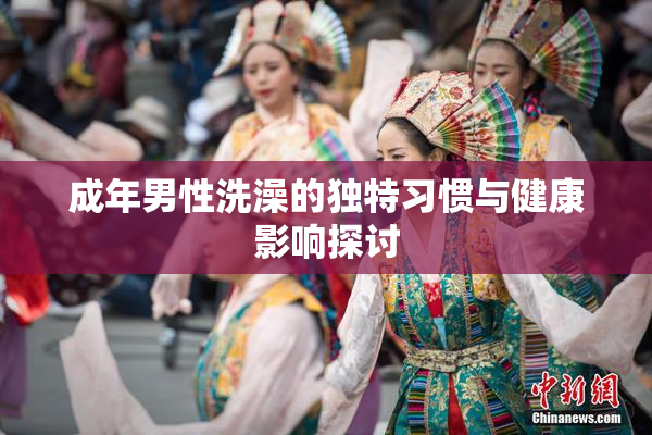 成年男性洗澡的独特习惯与健康影响探讨