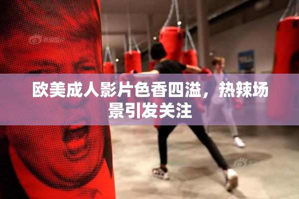 欧美成人影片色香四溢，热辣场景引发关注