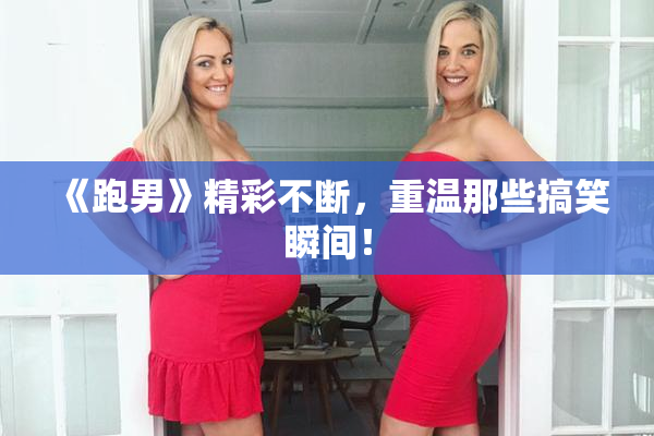 《跑男》精彩不断，重温那些搞笑瞬间！