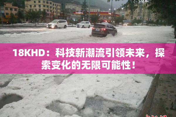 18KHD：科技新潮流引领未来，探索变化的无限可能性！