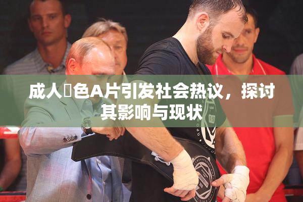 成人黃色A片引发社会热议，探讨其影响与现状