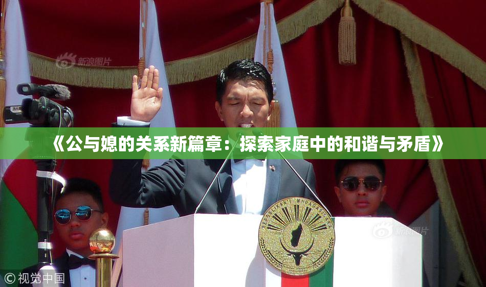 《公与媳的关系新篇章：探索家庭中的和谐与矛盾》