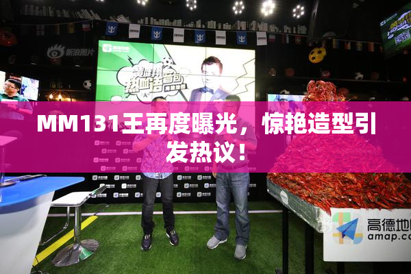 MM131王再度曝光，惊艳造型引发热议！