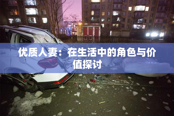 优质人妻：在生活中的角色与价值探讨