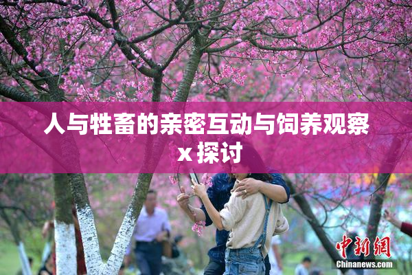 人与牲畜的亲密互动与饲养观察ⅹ探讨