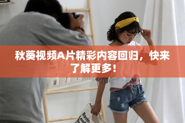 秋葵视频A片精彩内容回归，快来了解更多！