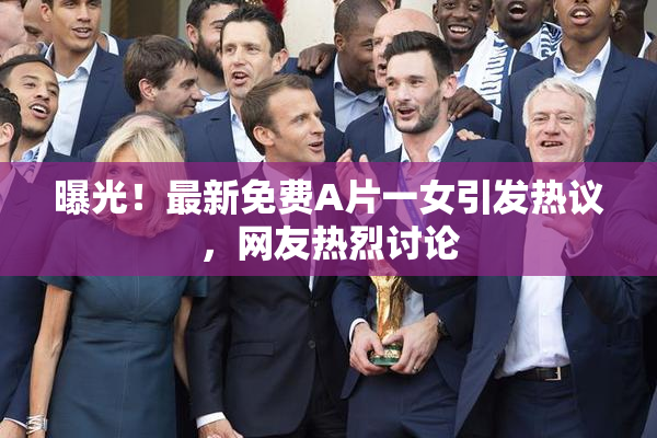 曝光！最新免费A片一女引发热议，网友热烈讨论