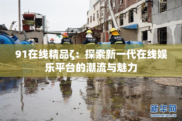 91在线精品ζ：探索新一代在线娱乐平台的潮流与魅力