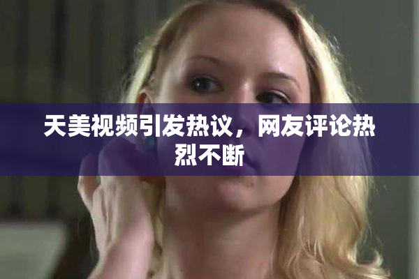 天美视频引发热议，网友评论热烈不断
