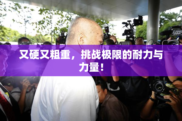 又硬又粗重，挑战极限的耐力与力量！