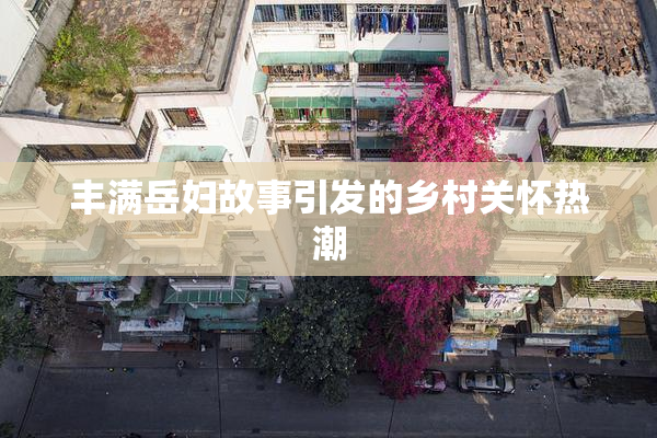 丰满岳妇故事引发的乡村关怀热潮