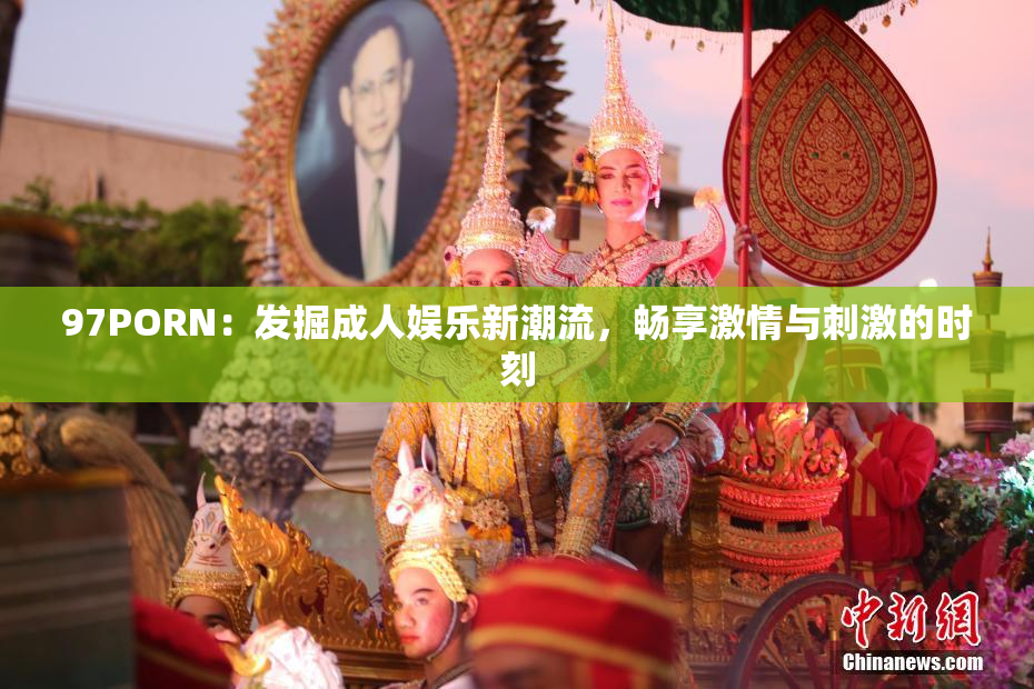 97PORN：发掘成人娱乐新潮流，畅享激情与刺激的时刻