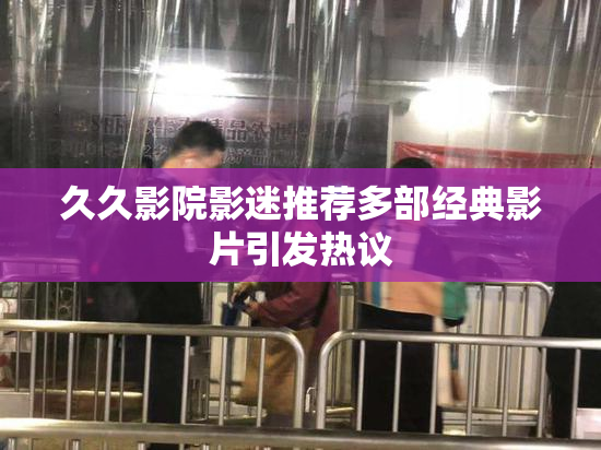 久久影院影迷推荐多部经典影片引发热议