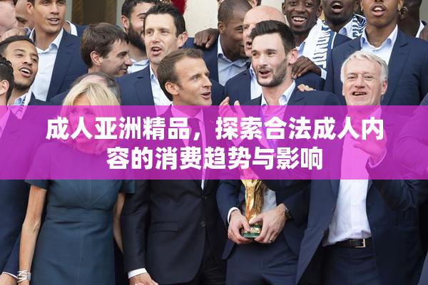 成人亚洲精品，探索合法成人内容的消费趋势与影响