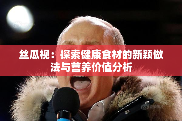 丝瓜视：探索健康食材的新颖做法与营养价值分析