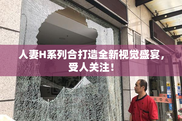 人妻H系列合打造全新视觉盛宴，受人关注！