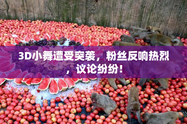 3D小舞遭受突袭，粉丝反响热烈，议论纷纷！