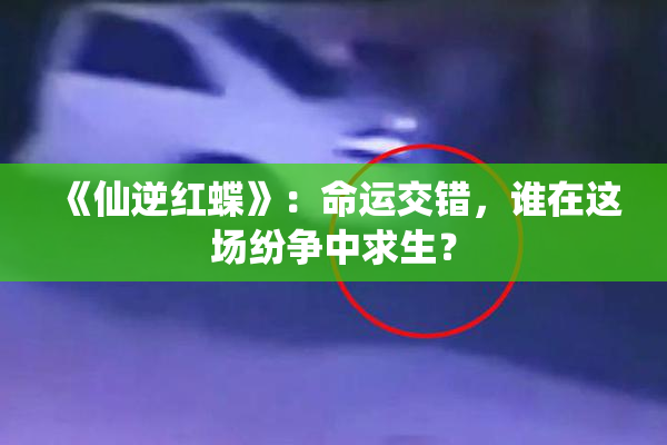《仙逆红蝶》：命运交错，谁在这场纷争中求生？